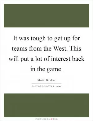 It was tough to get up for teams from the West. This will put a lot of interest back in the game Picture Quote #1