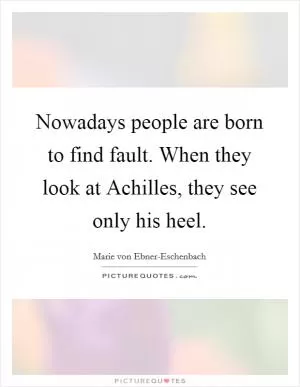 Nowadays people are born to find fault. When they look at Achilles, they see only his heel Picture Quote #1