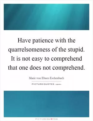 Have patience with the quarrelsomeness of the stupid. It is not easy to comprehend that one does not comprehend Picture Quote #1