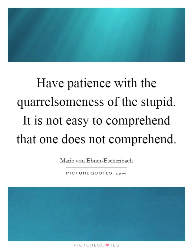 Have patience with the quarrelsomeness of the stupid. It is not easy to comprehend that one does not comprehend Picture Quote #1