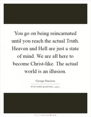 You go on being reincarnated until you reach the actual Truth. Heaven and Hell are just a state of mind. We are all here to become Christ-like. The actual world is an illusion Picture Quote #1