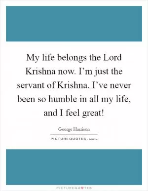 My life belongs the Lord Krishna now. I’m just the servant of Krishna. I’ve never been so humble in all my life, and I feel great! Picture Quote #1