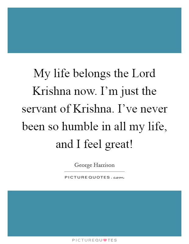 My life belongs the Lord Krishna now. I'm just the servant of Krishna. I've never been so humble in all my life, and I feel great! Picture Quote #1