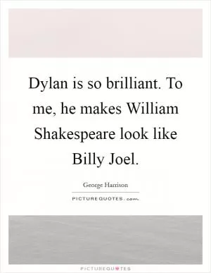 Dylan is so brilliant. To me, he makes William Shakespeare look like Billy Joel Picture Quote #1