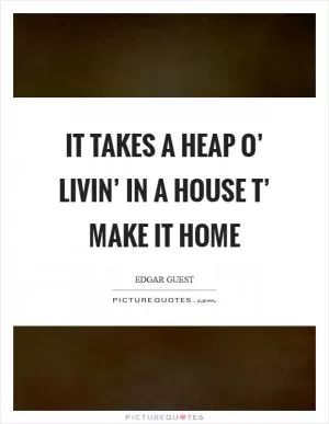 It takes a heap o’ livin’ in a house t’ make it home Picture Quote #1