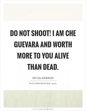 Do not shoot! I am Che Guevara and worth more to you alive than dead Picture Quote #1