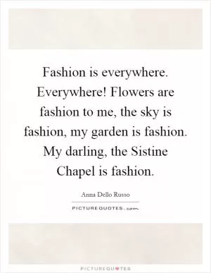 Fashion is everywhere. Everywhere! Flowers are fashion to me, the sky is fashion, my garden is fashion. My darling, the Sistine Chapel is fashion Picture Quote #1