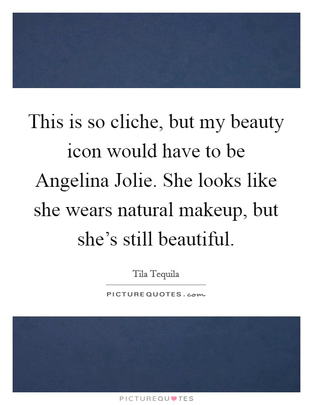 This is so cliche, but my beauty icon would have to be Angelina Jolie. She looks like she wears natural makeup, but she's still beautiful Picture Quote #1