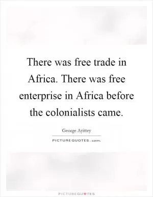 There was free trade in Africa. There was free enterprise in Africa before the colonialists came Picture Quote #1