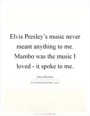 Elvis Presley’s music never meant anything to me. Mambo was the music I loved - it spoke to me Picture Quote #1