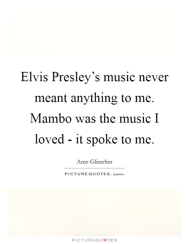 Elvis Presley's music never meant anything to me. Mambo was the music I loved - it spoke to me Picture Quote #1
