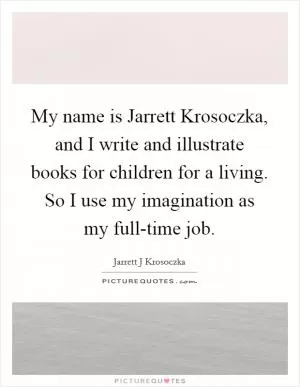 My name is Jarrett Krosoczka, and I write and illustrate books for children for a living. So I use my imagination as my full-time job Picture Quote #1