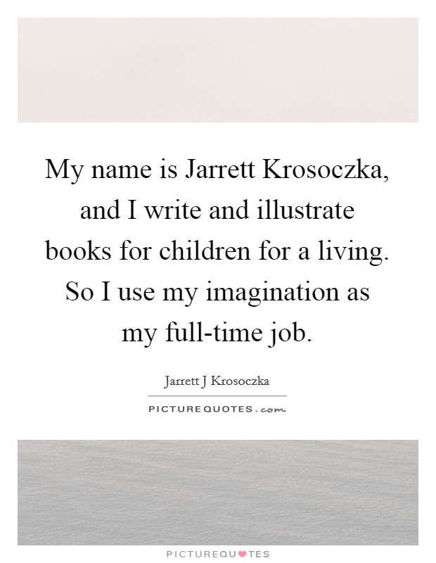 My name is Jarrett Krosoczka, and I write and illustrate books for children for a living. So I use my imagination as my full-time job Picture Quote #1