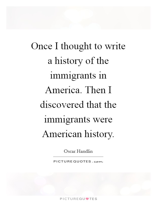 Once I thought to write a history of the immigrants in America. Then I discovered that the immigrants were American history Picture Quote #1
