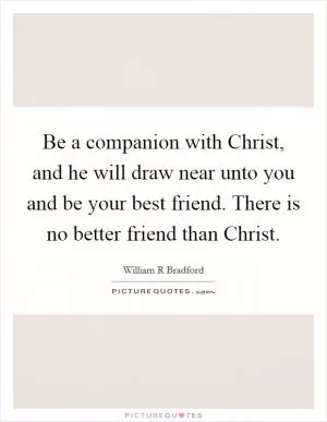 Be a companion with Christ, and he will draw near unto you and be your best friend. There is no better friend than Christ Picture Quote #1