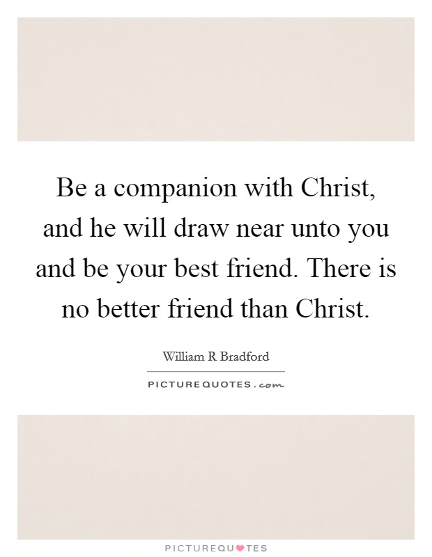 Be a companion with Christ, and he will draw near unto you and be your best friend. There is no better friend than Christ Picture Quote #1