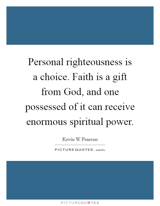 Personal righteousness is a choice. Faith is a gift from God, and one possessed of it can receive enormous spiritual power Picture Quote #1