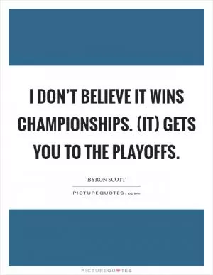 I don’t believe it wins championships. (It) gets you to the playoffs Picture Quote #1