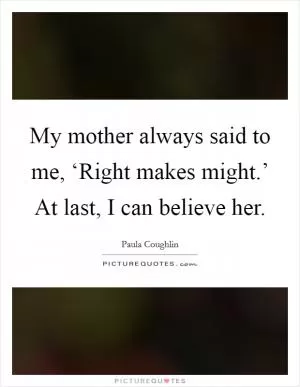 My mother always said to me, ‘Right makes might.’ At last, I can believe her Picture Quote #1
