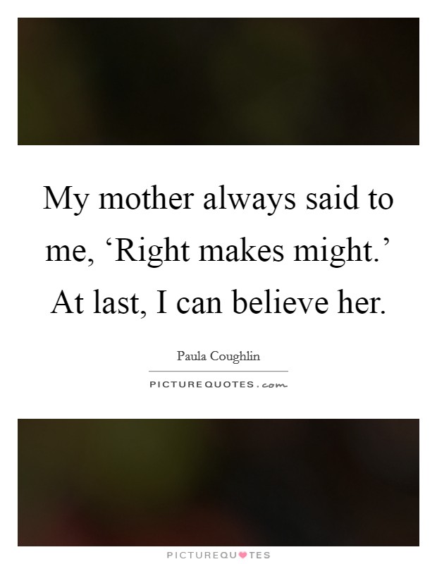 My mother always said to me, ‘Right makes might.' At last, I can believe her Picture Quote #1