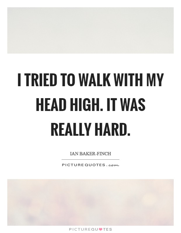 I tried to walk with my head high. It was really hard Picture Quote #1