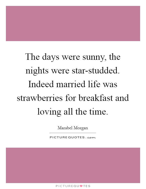 The days were sunny, the nights were star-studded. Indeed married life was strawberries for breakfast and loving all the time Picture Quote #1