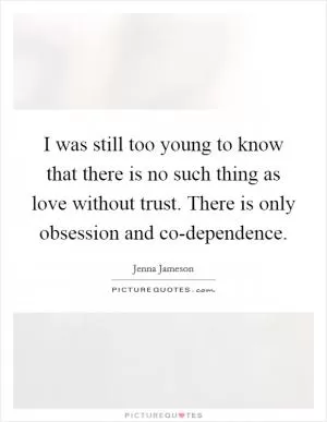 I was still too young to know that there is no such thing as love without trust. There is only obsession and co-dependence Picture Quote #1