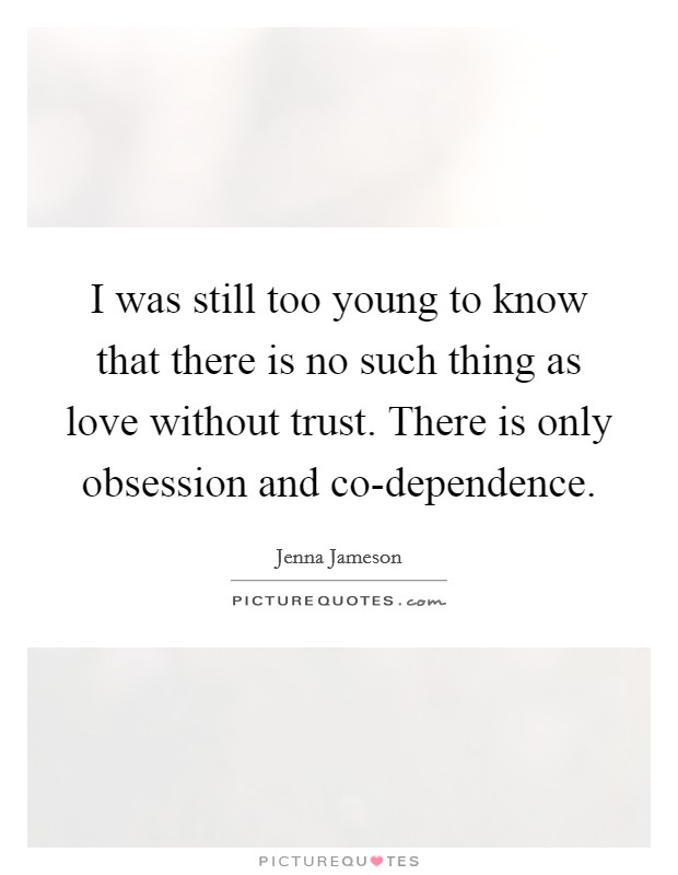 I was still too young to know that there is no such thing as love without trust. There is only obsession and co-dependence Picture Quote #1