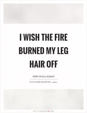 I wish the fire burned my leg hair off Picture Quote #1