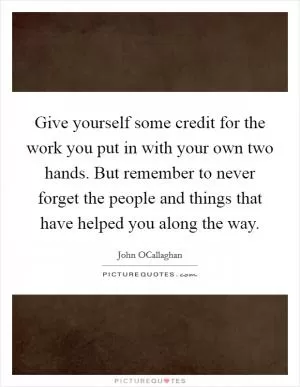 Give yourself some credit for the work you put in with your own two hands. But remember to never forget the people and things that have helped you along the way Picture Quote #1