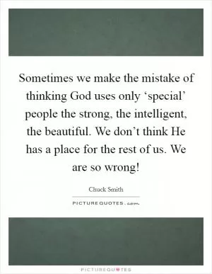 Sometimes we make the mistake of thinking God uses only ‘special’ people the strong, the intelligent, the beautiful. We don’t think He has a place for the rest of us. We are so wrong! Picture Quote #1