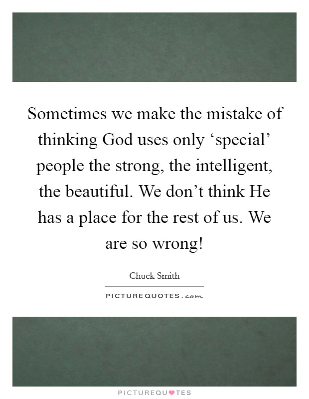 Sometimes we make the mistake of thinking God uses only ‘special' people the strong, the intelligent, the beautiful. We don't think He has a place for the rest of us. We are so wrong! Picture Quote #1