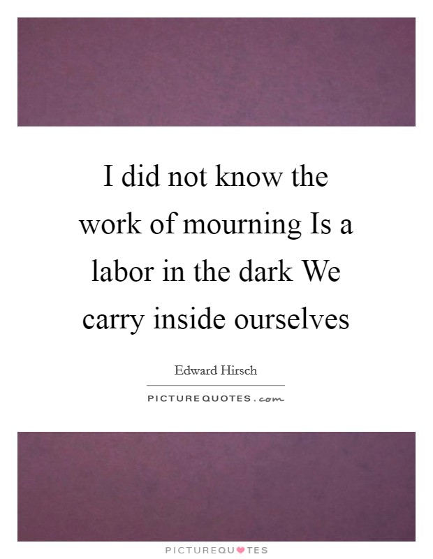 I did not know the work of mourning Is a labor in the dark We carry inside ourselves Picture Quote #1