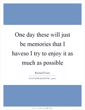 One day these will just be memories that I haveso I try to enjoy it as much as possible Picture Quote #1