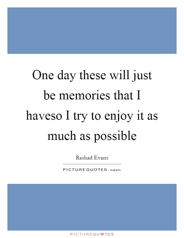 One day these will just be memories that I haveso I try to enjoy it as much as possible Picture Quote #1