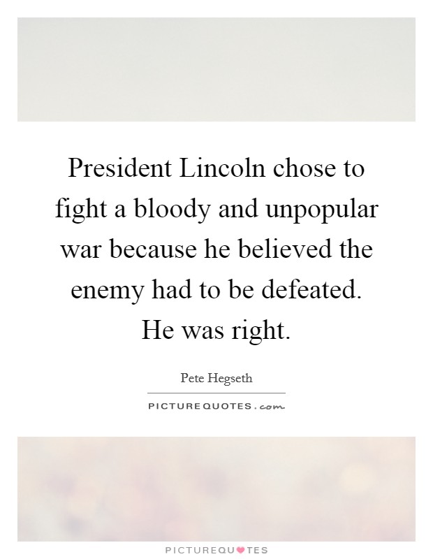 President Lincoln chose to fight a bloody and unpopular war because he believed the enemy had to be defeated. He was right Picture Quote #1