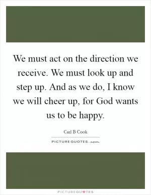 We must act on the direction we receive. We must look up and step up. And as we do, I know we will cheer up, for God wants us to be happy Picture Quote #1