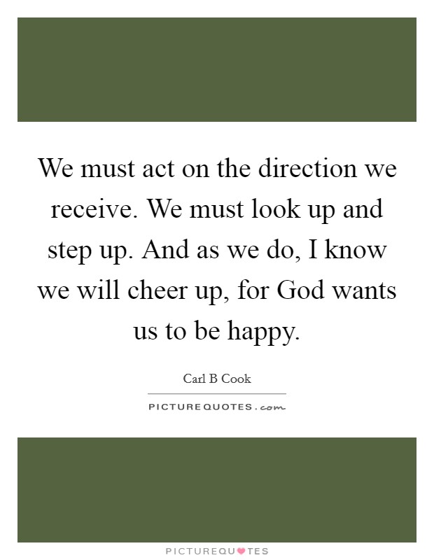 We must act on the direction we receive. We must look up and step up. And as we do, I know we will cheer up, for God wants us to be happy Picture Quote #1