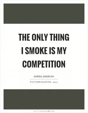 The only thing I smoke is my competition Picture Quote #1