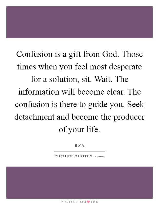 Confusion is a gift from God. Those times when you feel most desperate for a solution, sit. Wait. The information will become clear. The confusion is there to guide you. Seek detachment and become the producer of your life Picture Quote #1