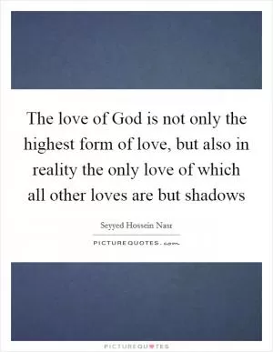 The love of God is not only the highest form of love, but also in reality the only love of which all other loves are but shadows Picture Quote #1