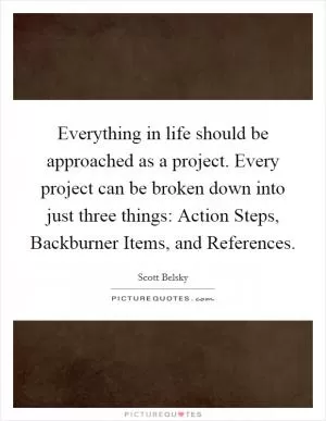Everything in life should be approached as a project. Every project can be broken down into just three things: Action Steps, Backburner Items, and References Picture Quote #1
