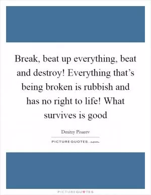 Break, beat up everything, beat and destroy! Everything that’s being broken is rubbish and has no right to life! What survives is good Picture Quote #1