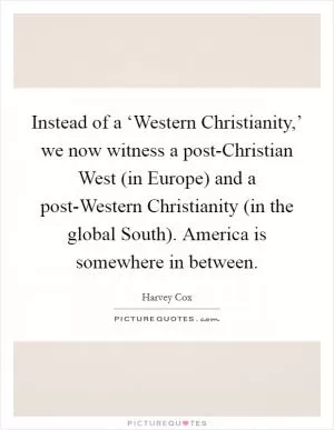 Instead of a ‘Western Christianity,’ we now witness a post-Christian West (in Europe) and a post-Western Christianity (in the global South). America is somewhere in between Picture Quote #1