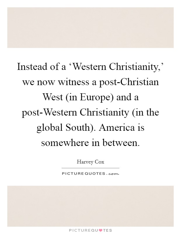 Instead of a ‘Western Christianity,' we now witness a post-Christian West (in Europe) and a post-Western Christianity (in the global South). America is somewhere in between Picture Quote #1