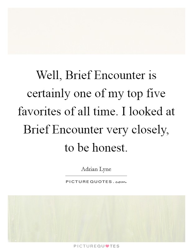 Well, Brief Encounter is certainly one of my top five favorites of all time. I looked at Brief Encounter very closely, to be honest Picture Quote #1