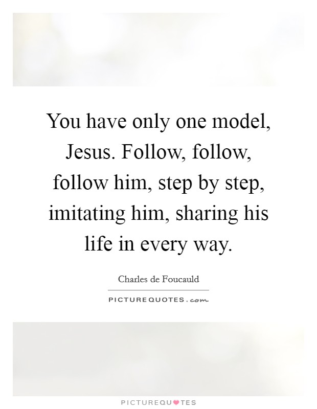 You have only one model, Jesus. Follow, follow, follow him, step by step, imitating him, sharing his life in every way Picture Quote #1