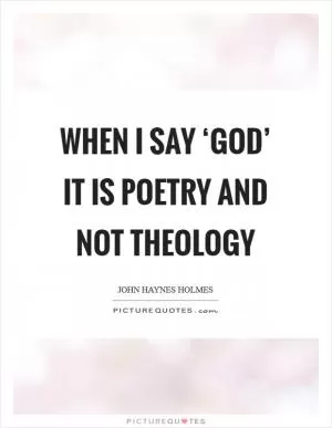 When I say ‘God’ it is poetry and not theology Picture Quote #1