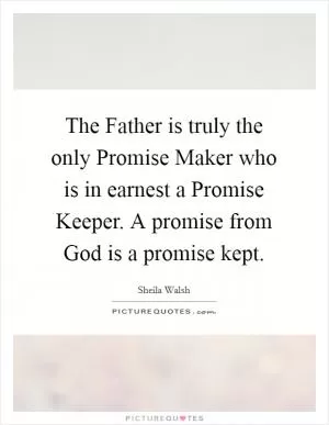 The Father is truly the only Promise Maker who is in earnest a Promise Keeper. A promise from God is a promise kept Picture Quote #1