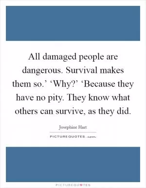 All damaged people are dangerous. Survival makes them so.’ ‘Why?’ ‘Because they have no pity. They know what others can survive, as they did Picture Quote #1